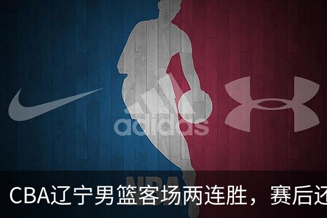 CBA辽宁男篮客场两连胜，赛后还有4个好消息，这个赛季值得期待